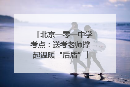 北京一零一中学考点：送考老师撑起温暖“后盾”
