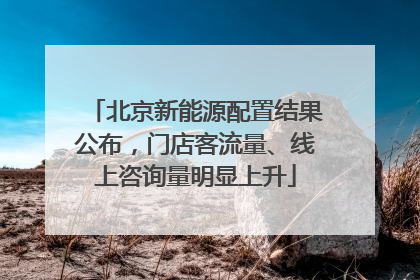 北京新能源配置结果公布，门店客流量、线上咨询量明显上升