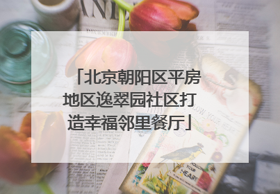 北京朝阳区平房地区逸翠园社区打造幸福邻里餐厅