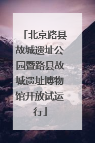 北京路县故城遗址公园暨路县故城遗址博物馆开放试运行