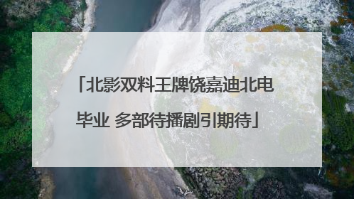 北影双料王牌饶嘉迪北电毕业 多部待播剧引期待