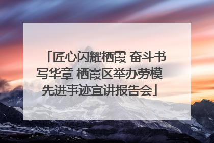 匠心闪耀栖霞 奋斗书写华章 栖霞区举办劳模先进事迹宣讲报告会