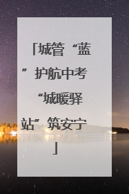 城管“蓝”护航中考 “城暖驿站”筑安宁