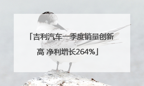 吉利汽车一季度销量创新高 净利增长264%