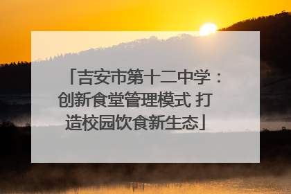 吉安市第十二中学：创新食堂管理模式 打造校园饮食新生态