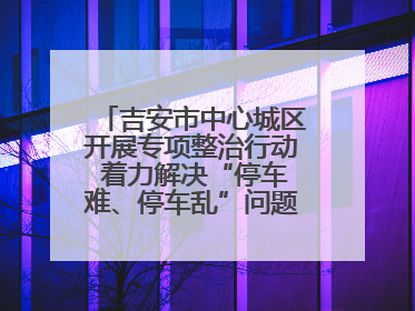 吉安市中心城区开展专项整治行动 着力解决“停车难、停车乱”问题（图）