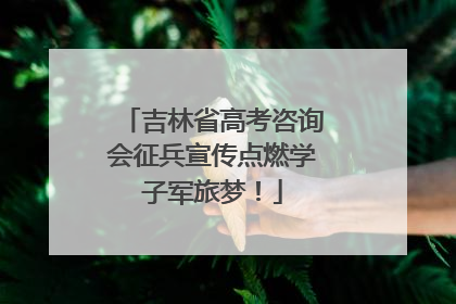 吉林省高考咨询会征兵宣传点燃学子军旅梦！