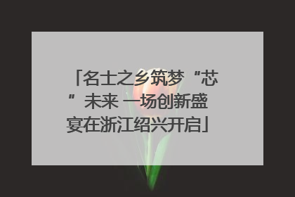 名士之乡筑梦“芯”未来 一场创新盛宴在浙江绍兴开启