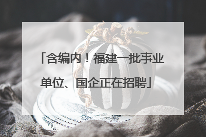 含编内！福建一批事业单位、国企正在招聘