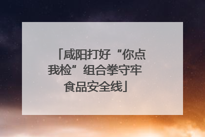 咸阳打好“你点我检”组合拳守牢食品安全线