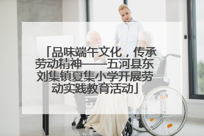 品味端午文化，传承劳动精神——五河县东刘集镇夏集小学开展劳动实践教育活动