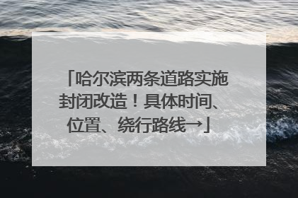 哈尔滨两条道路实施封闭改造！具体时间、位置、绕行路线→