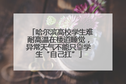 哈尔滨高校学生难耐高温在楼道睡觉，异常天气不能只靠学生“自己扛”