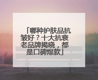 哪种护肤品抗皱好？十大抗衰老品牌揭晓，都是口碑爆款