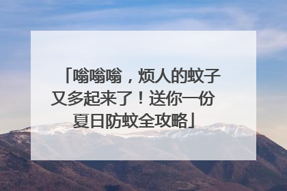 嗡嗡嗡，烦人的蚊子又多起来了！送你一份夏日防蚊全攻略