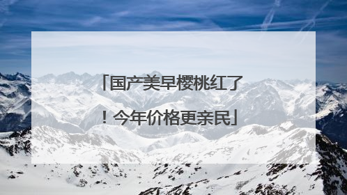 国产美早樱桃红了！今年价格更亲民