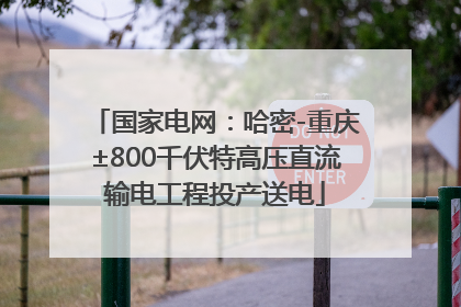 国家电网：哈密-重庆±800千伏特高压直流输电工程投产送电
