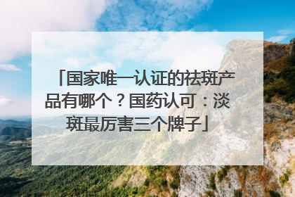 国家唯一认证的祛斑产品有哪个？国药认可：淡斑最厉害三个牌子