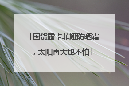 国货露卡菲娅防晒霜，太阳再大也不怕