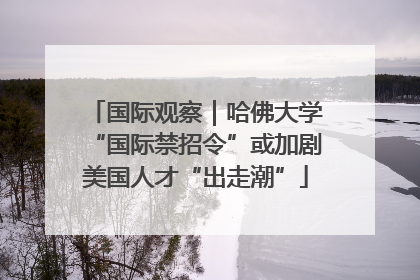 国际观察｜哈佛大学“国际禁招令”或加剧美国人才“出走潮”