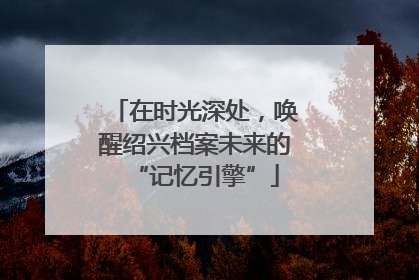 在时光深处，唤醒绍兴档案未来的“记忆引擎”