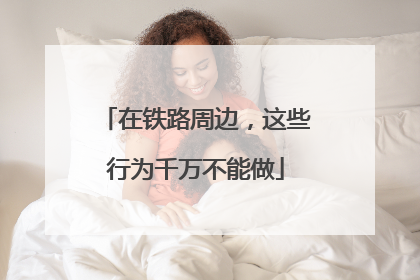 在铁路周边，这些行为千万不能做