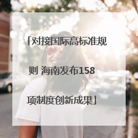 对接国际高标准规则 海南发布158项制度创新成果