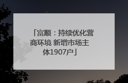 富顺：持续优化营商环境 新增市场主体1907户
