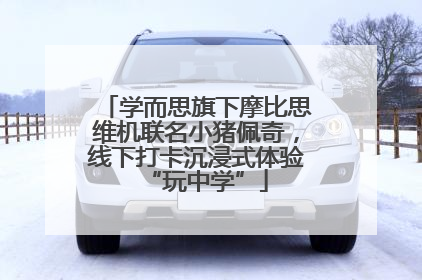 学而思旗下摩比思维机联名小猪佩奇，线下打卡沉浸式体验“玩中学”