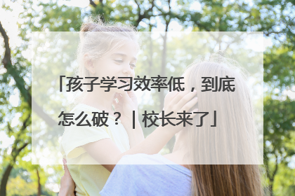 孩子学习效率低,到底怎么破?|校长来了