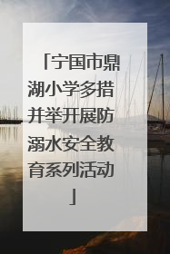 宁国市鼎湖小学多措并举开展防溺水安全教育系列活动