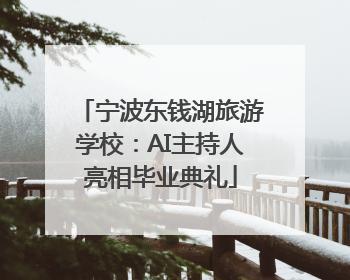 宁波东钱湖旅游学校：AI主持人亮相毕业典礼
