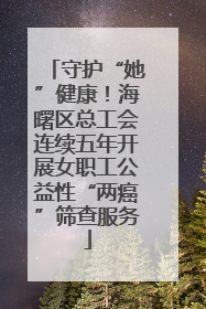 守护“她”健康！海曙区总工会连续五年开展女职工公益性“两癌”筛查服务