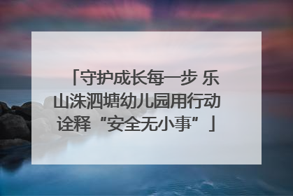 守护成长每一步 乐山洙泗塘幼儿园用行动诠释“安全无小事”