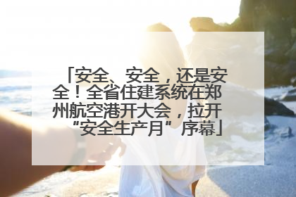 安全、安全，还是安全！全省住建系统在郑州航空港开大会，拉开“安全生产月”序幕