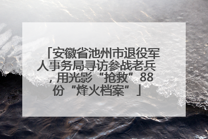 安徽省池州市退役军人事务局寻访参战老兵，用光影“抢救”88份“烽火档案”