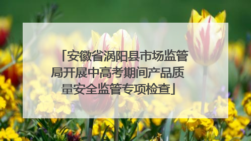 安徽省涡阳县市场监管局开展中高考期间产品质量安全监管专项检查
