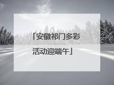 安徽祁门多彩活动迎端午