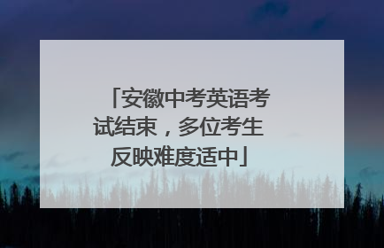 安徽中考英语考试结束，多位考生反映难度适中