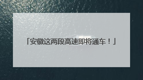 安徽这两段高速即将通车！