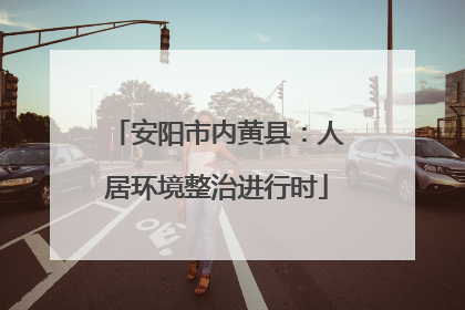 安阳市内黄县：人居环境整治进行时