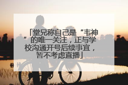 堂兄称自己是“韦神”的唯一关注，正与学校沟通开号后续事宜，暂不考虑直播