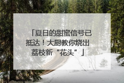 夏日的甜蜜信号已抵达！大厨教你烧出荔枝新“花头”