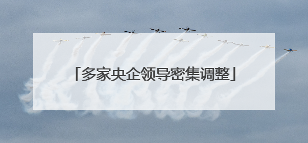多家央企领导密集调整