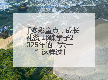 多彩童真，成长礼赞 邛崃学子2025年的“六一”这样过