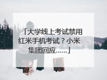 大学线上考试禁用红米手机考试？小米集团回应……