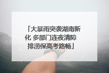 大暴雨突袭湖南新化 多部门连夜清障排涝保高考路畅