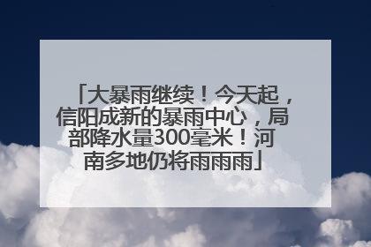大暴雨继续！今天起，信阳成新的暴雨中心，局部降水量300毫米！河南多地仍将雨雨雨