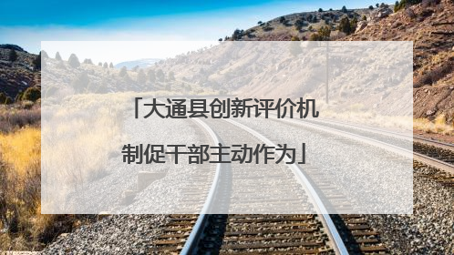 大通县创新评价机制促干部主动作为