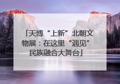天博“上新”北朝文物展：在这里“遇见”民族融合大舞台